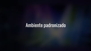 Ambiente padronizado
 