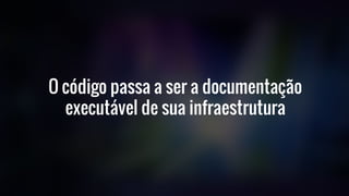 O código passa a ser a documentação
executável de sua infraestrutura
 
