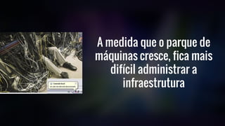 A medida que o parque de
máquinas cresce, fica mais
difícil administrar a
infraestrutura
 