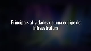 Principais atividades de uma equipe de
infraestrutura
 