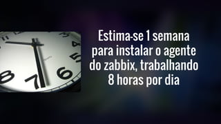 Estima-se 1 semana
para instalar o agente
do zabbix, trabalhando
8 horas por dia
 