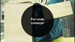 Por onde
começar
 