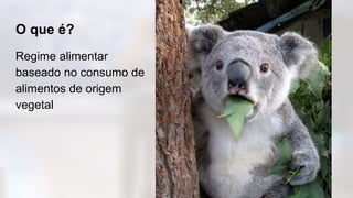 O que é?
Regime alimentar
baseado no consumo de
alimentos de origem
vegetal
 