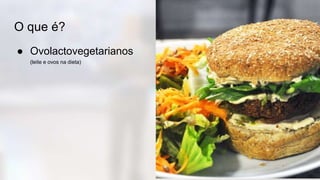 O que é?
● Ovolactovegetarianos
(leite e ovos na dieta)
 