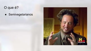 O que é?
● Semivegetarianos
 