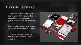 Dicas de Repetição
• O elemento repetitivo pode ser
uma cor, um símbolo, uma fonte,
ou qualquer outro elemento
gráfico reconhecível visualmente
• Adapte os elementos para serem
repetitivos em diferentes formatos
• Evite repetir um elemento em
demasia, evitando que se torne
cansativo
 