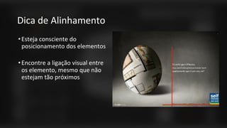 Dica de Alinhamento
•Esteja consciente do
posicionamento dos elementos
•Encontre a ligação visual entre
os elemento, mesmo que não
estejam tão próximos
 