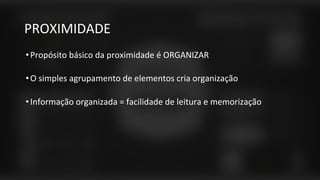 PROXIMIDADE
•Propósito básico da proximidade é ORGANIZAR
•O simples agrupamento de elementos cria organização
•Informação organizada = facilidade de leitura e memorização
 
