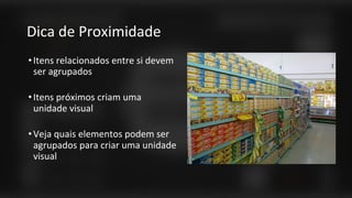 Dica de Proximidade
•Itens relacionados entre si devem
ser agrupados
•Itens próximos criam uma
unidade visual
•Veja quais elementos podem ser
agrupados para criar uma unidade
visual
 