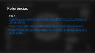 Referências
•CRAP
http://www.goodreads.com/book/show/41597.The_Non_Designer_s
_Design_Book
•http://www.slideshare.net/tiagosantiago/principios-bsicos-design
•https://paper-leaf.com/blog/2012/10/principles-of-design-quick-refe
rence-poster/
 