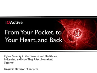 FromYour Pocket, to
Your Heart, and Back
Cyber Security in the Financial and Healthcare
Industries, and How They Affect Homeland
Security!
!
Ian Amit, Director of Services
 
