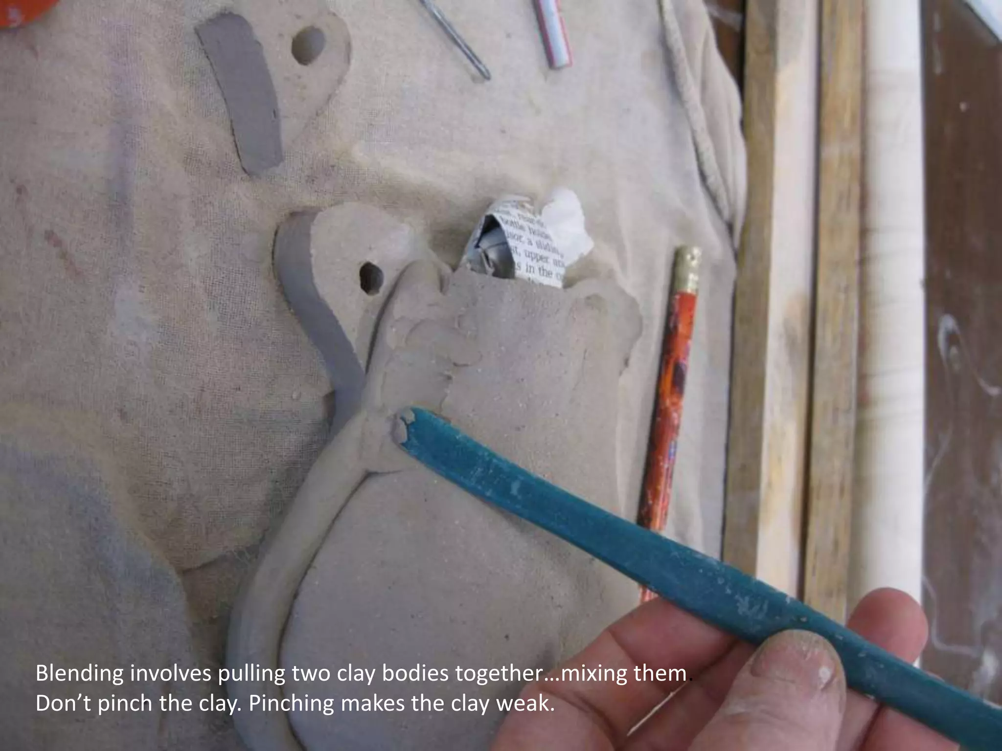 Blending involves pulling two clay bodies together…mixing them.Don’t pinch the clay. Pinching makes the clay weak.