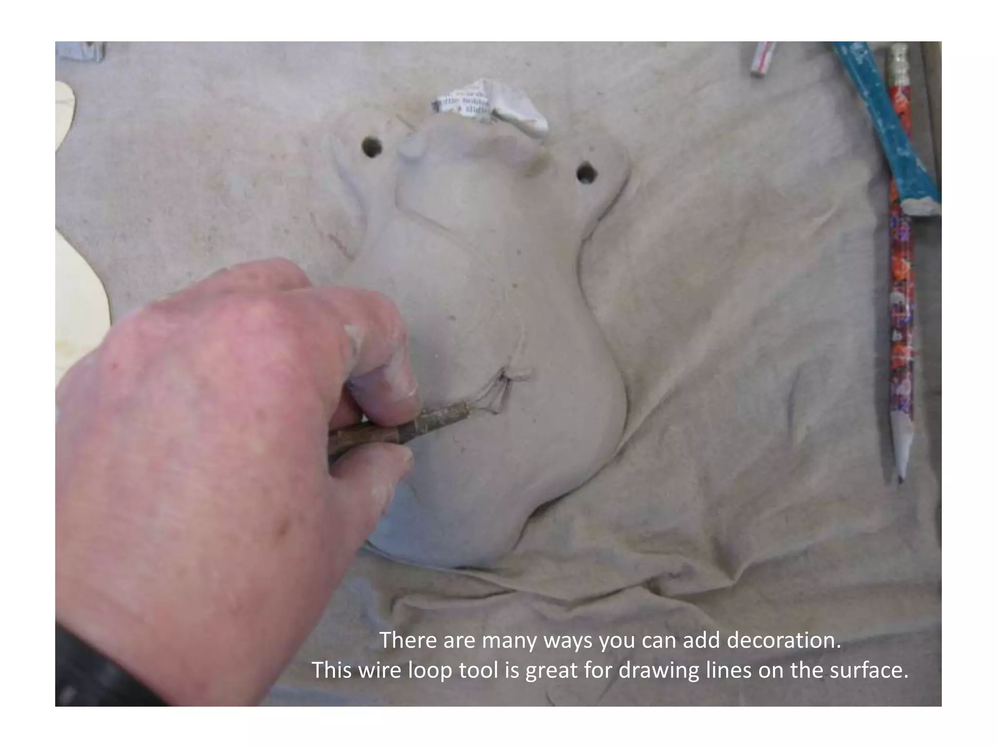 There are many ways you can add decoration. This wire loop tool is great for drawing lines on the surface.