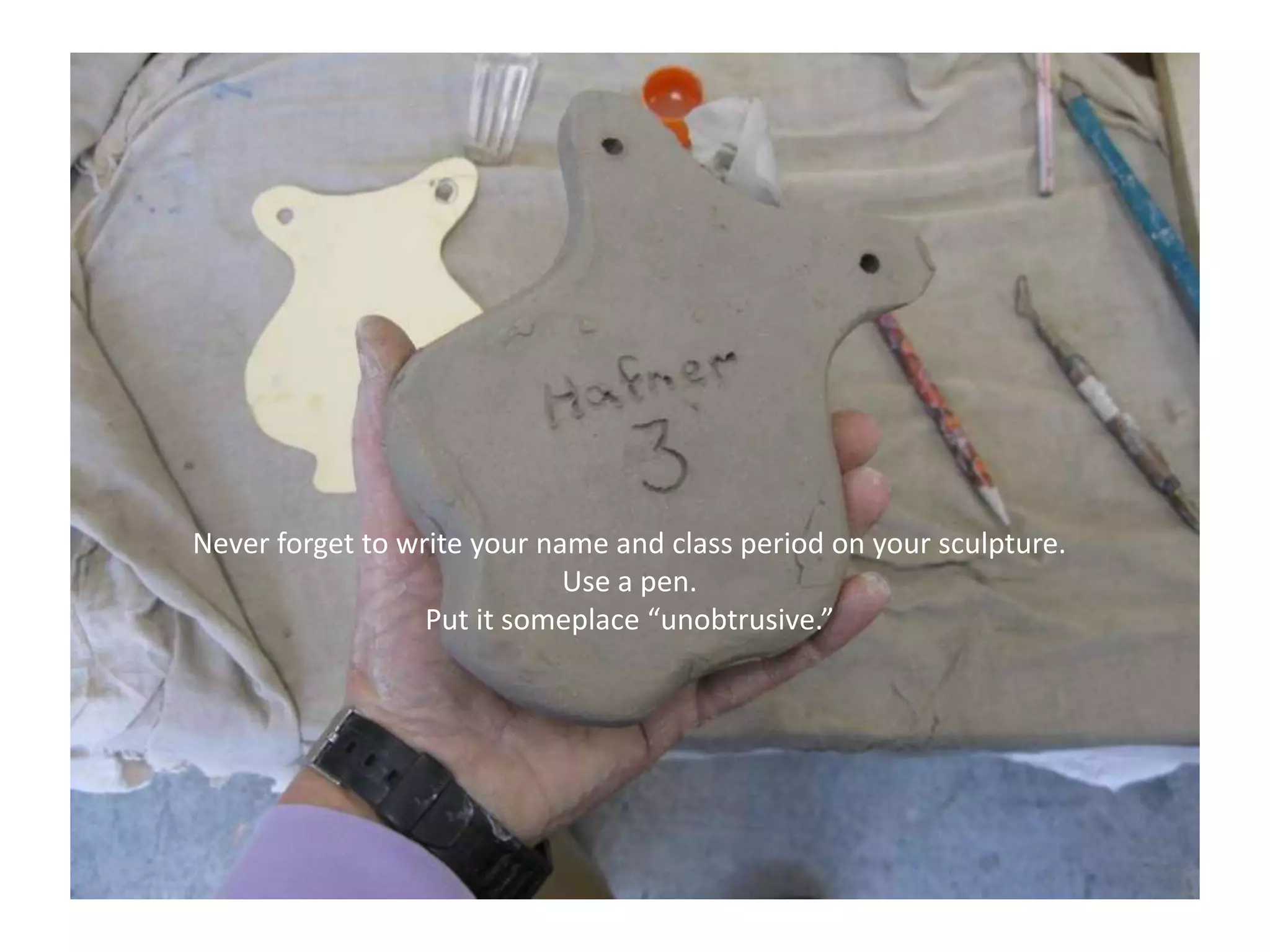 Never forget to write your name and class period on your sculpture.Use a pen.Put it someplace “unobtrusive.”