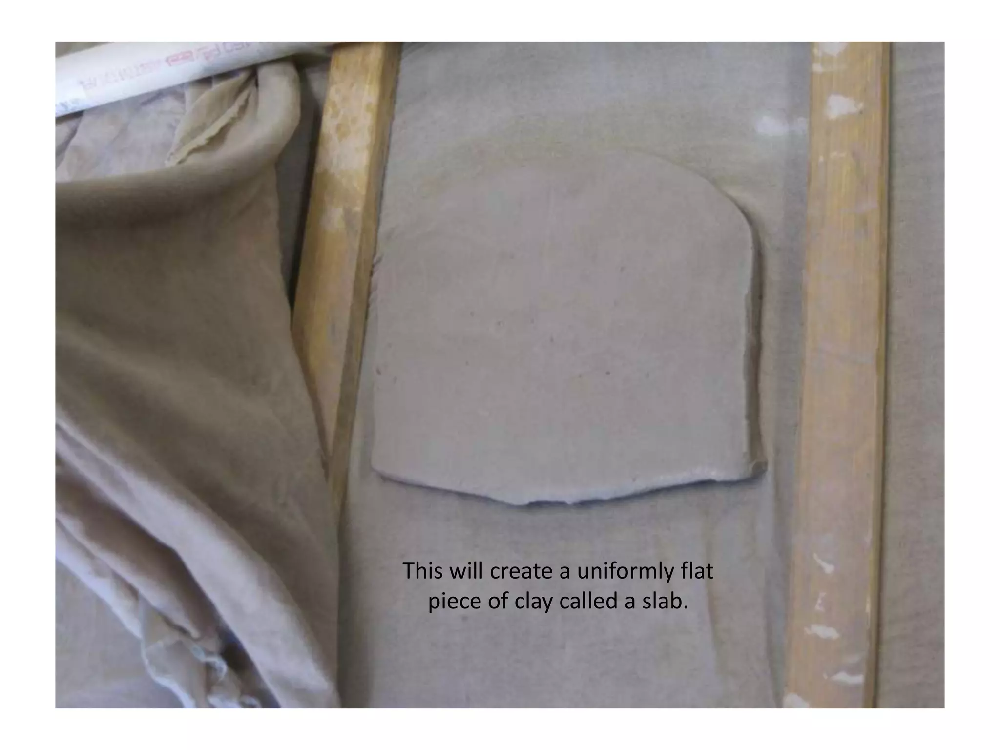 This will create a uniformly flat piece of clay called a slab.