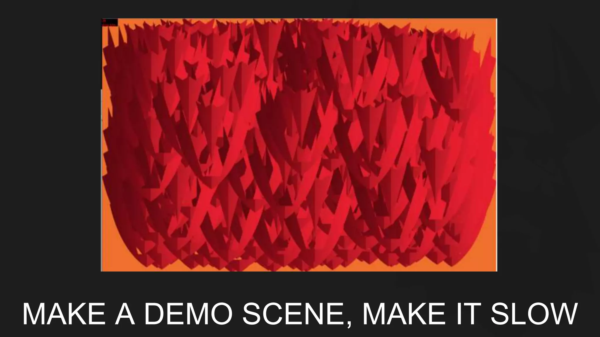 MAKE A DEMO SCENE, MAKE IT SLOW 
 