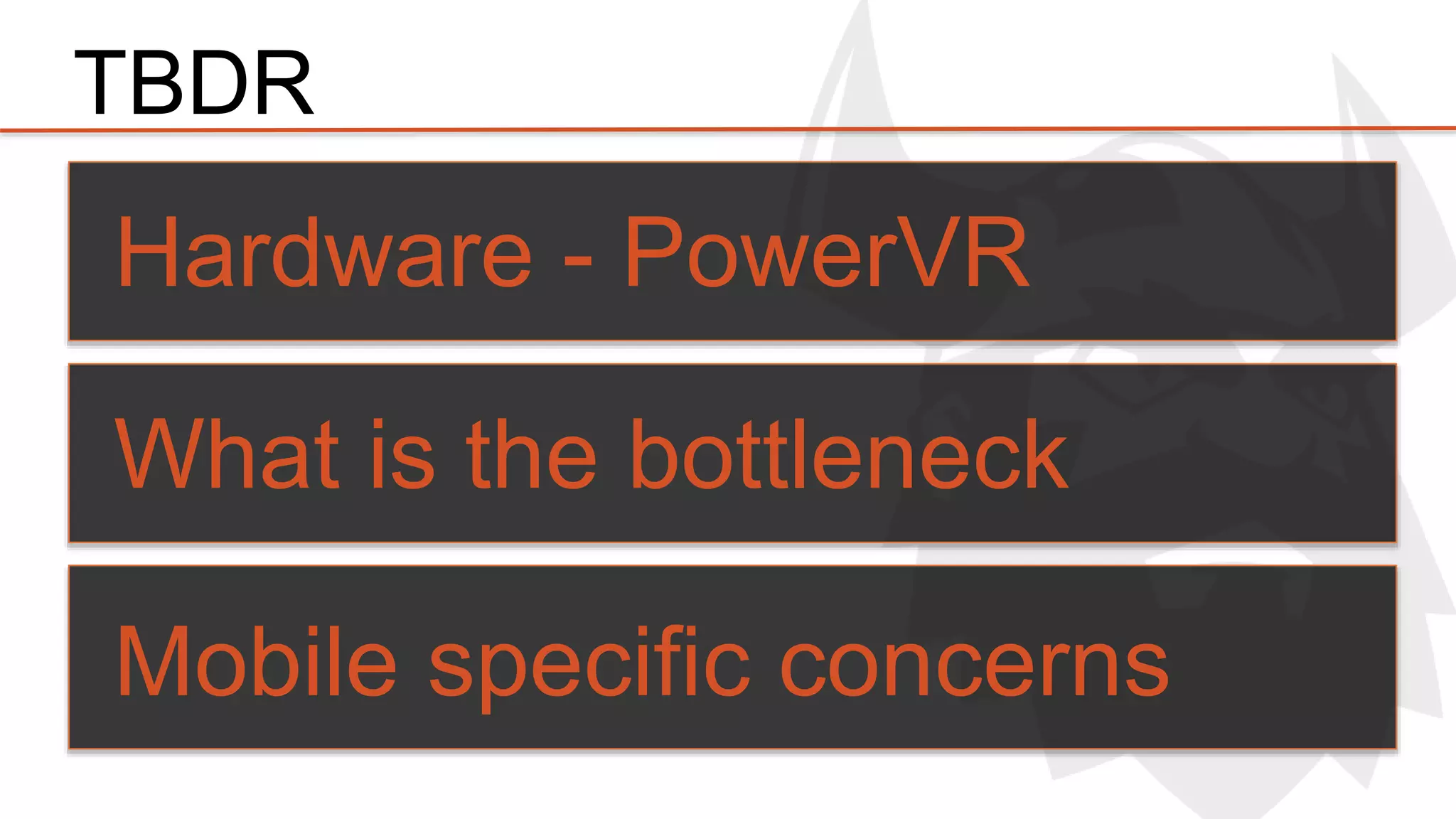 TBDR 
Hardware - PowerVR 
What is the bottleneck 
Mobile specific concerns 
 
