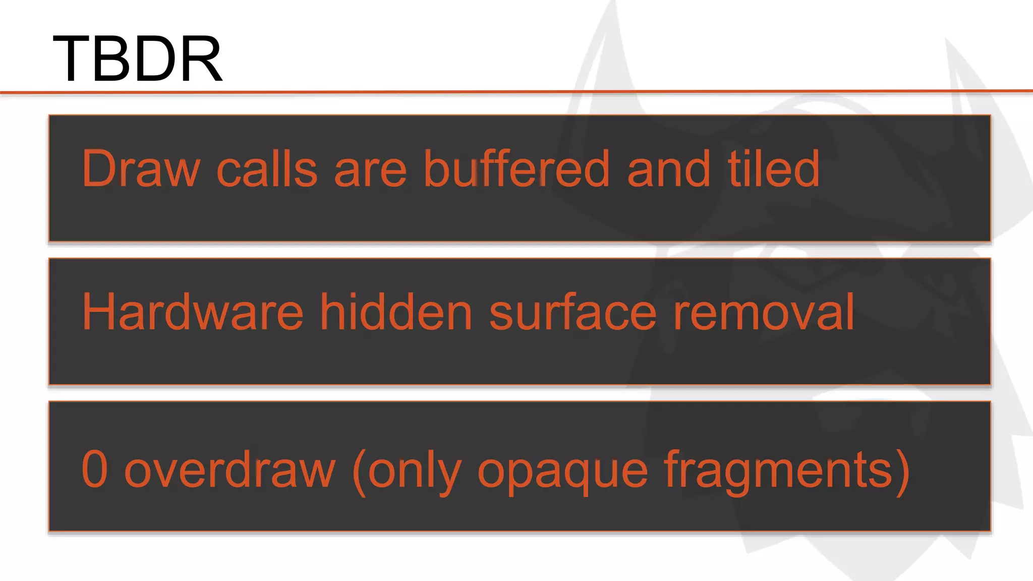 TBDR 
Draw calls are buffered and tiled 
Hardware hidden surface removal 
0 overdraw (only opaque fragments) 
 