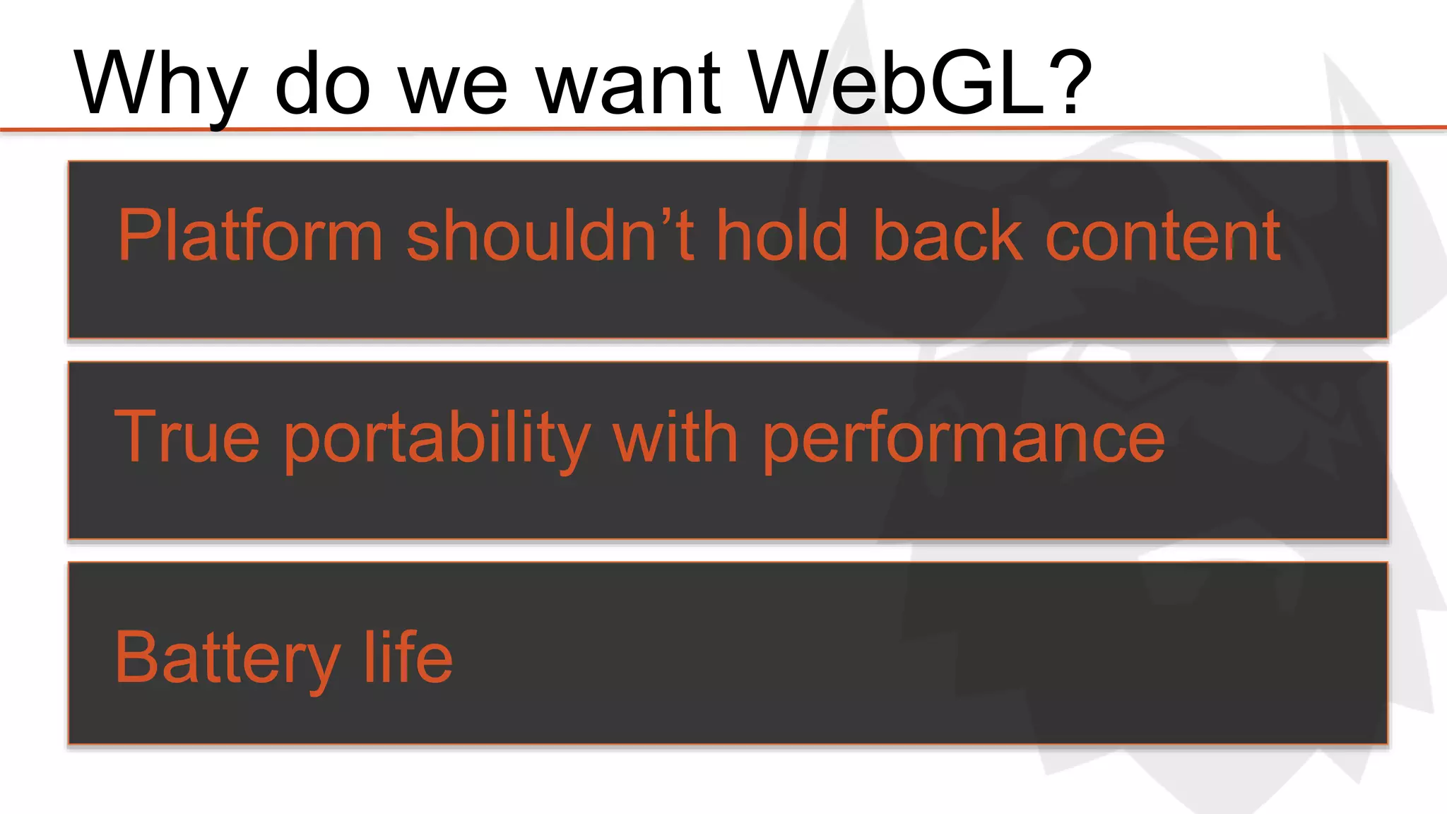 Why do we want WebGL? 
Platform shouldn’t hold back content 
True portability with performance 
Battery life 
 