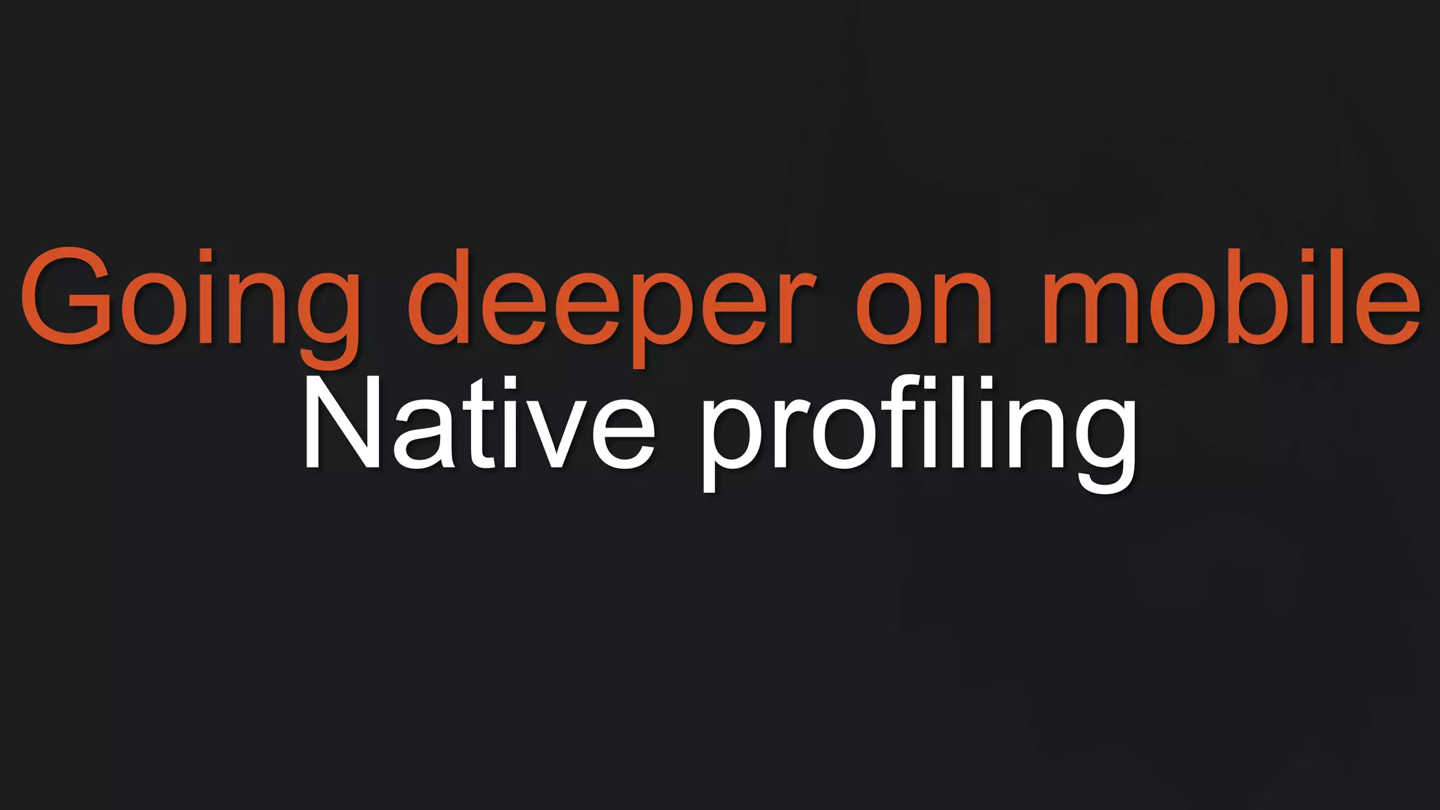 Going deeper on mobile 
Native profiling 
 