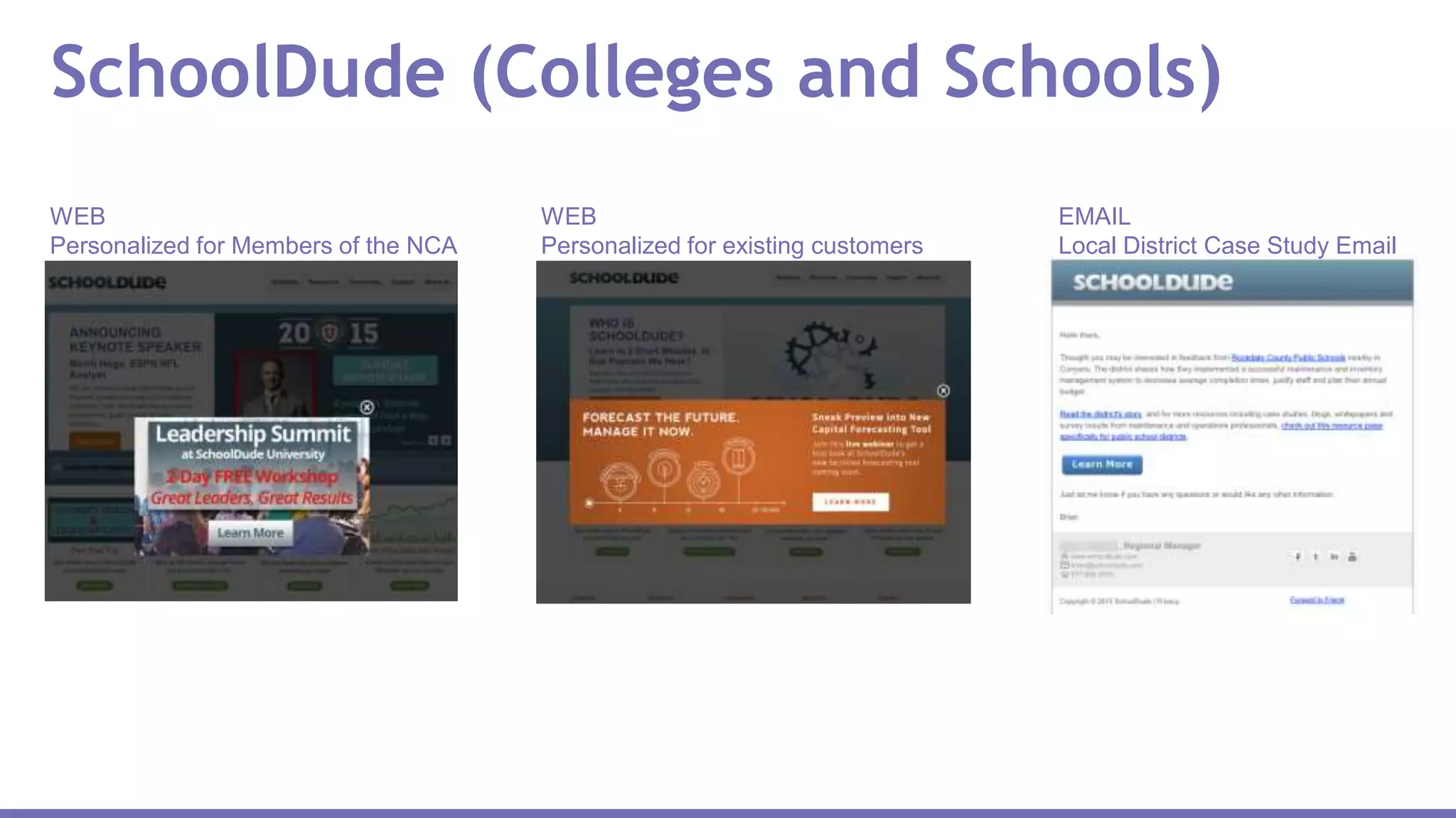 SchoolDude (Colleges and Schools)
WEB
Personalized for Members of the NCA
WEB
Personalized for existing customers
EMAIL
Local District Case Study Email
 