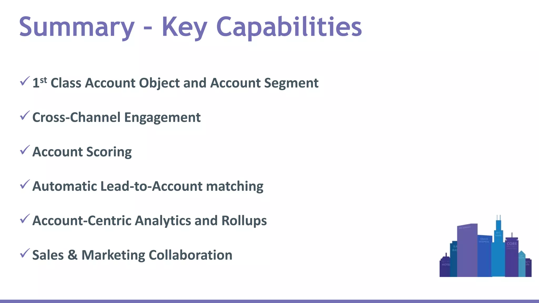 1st Class Account Object and Account Segment
Cross-Channel Engagement
Account Scoring
Automatic Lead-to-Account matching
Account-Centric Analytics and Rollups
Sales & Marketing Collaboration
Summary – Key Capabilities
 