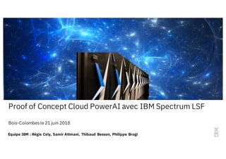 Equipe IBM : Régis Cely, Samir Attmani, Thibaud Besson, Philippe Brogi
Proof of Concept Cloud PowerAI avec IBM Spectrum LSF
Bois-Colombes le 21 juin 2018
 