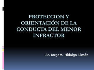PROTECCION Y Orientación de la conducta del menor infractor  Lic. Jorge V.  Hidalgo  Limón 