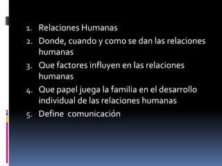 Relaciones HumanasDonde, cuando y como se dan las relaciones humanasQue factores influyen en las relaciones humanasQue papel juega la familia en el desarrollo individual de las relaciones humanasDefine  comunicación 