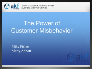 ABBOTT, KEEVEN & FISHER PARTNERS
PARTNERS IN HYPER GROWTH

The Power of
Customer Misbehavior
Mike Fisher
Marty Abbott

1

 