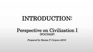 INTRODUCTION:
Perspective on Civilization I
(POCN02F)
Prepared by Raizza P. Corpuz c2016
 