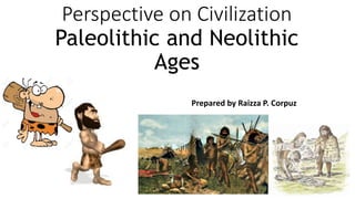Perspective on Civilization
Paleolithic and Neolithic
Ages
Prepared by Raizza P. Corpuz
 