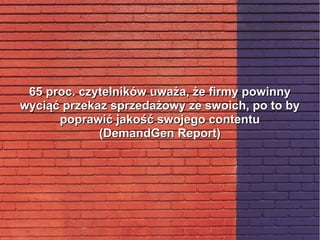 65 proc. czytelników uważa, że firmy powinny65 proc. czytelników uważa, że firmy powinny
wyciąć przekaz sprzedażowy ze swoich, po to bywyciąć przekaz sprzedażowy ze swoich, po to by
poprawić jakość swojego contentupoprawić jakość swojego contentu
(DemandGen Report)(DemandGen Report)
 