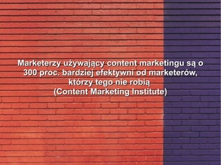 Marketerzy używający content marketingu są oMarketerzy używający content marketingu są o
300 proc. bardziej efektywni od marketerów,300 proc. bardziej efektywni od marketerów,
którzy tego nie robiąktórzy tego nie robią
(Content Marketing Institute)(Content Marketing Institute)
 