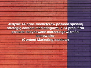 Jedynie 44 proc. marketerów posiada spisanąJedynie 44 proc. marketerów posiada spisaną
strategię content marketingową, a 54 proc. firmstrategię content marketingową, a 54 proc. firm
posiada dedykowane marketingowi treściposiada dedykowane marketingowi treści
stanowiskostanowisko
(Content Marketing Institute)(Content Marketing Institute)
 