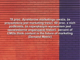 78 proc. dyrektorów marketingu uważa, że78 proc. dyrektorów marketingu uważa, że
przyszłością jest marketing treści. 60 proc. z nichprzyszłością jest marketing treści. 60 proc. z nich
podkreśla, że największym wyzwaniem jestpodkreśla, że największym wyzwaniem jest
opowiedzenie angażującej historii. percent ofopowiedzenie angażującej historii. percent of
CMOs think content is the future of marketingCMOs think content is the future of marketing
(Demand Metric)(Demand Metric)
 