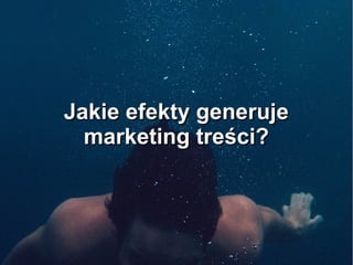 Jakie efekty generujeJakie efekty generuje
marketing treści?marketing treści?
 