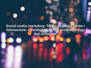 Social media marketing: Treści angażują fanów iSocial media marketing: Treści angażują fanów i
followersów, wywołują efekt kuli śnieżnej, mogąfollowersów, wywołują efekt kuli śnieżnej, mogą
być wirusowebyć wirusowe
 