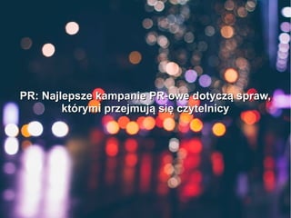 PR: Najlepsze kampanie PR-owe dotyczą spraw,PR: Najlepsze kampanie PR-owe dotyczą spraw,
którymi przejmują się czytelnicyktórymi przejmują się czytelnicy
 