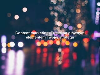 Content marketing: Treści są głównymContent marketing: Treści są głównym
elementem Twojej strategiielementem Twojej strategii
 