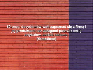 80 proc. decydentów woli zapoznać się z firmą i80 proc. decydentów woli zapoznać się z firmą i
jej produktami lub usługami poprzez serięjej produktami lub usługami poprzez serię
artykułów, aniżeli reklamęartykułów, aniżeli reklamę
(Stratabeat)(Stratabeat)
 
