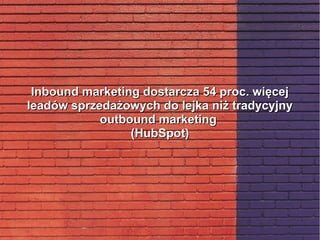 Inbound marketing dostarcza 54 proc. więcejInbound marketing dostarcza 54 proc. więcej
leadów sprzedażowych do lejka niż tradycyjnyleadów sprzedażowych do lejka niż tradycyjny
outbound marketingoutbound marketing
(HubSpot)(HubSpot)
 