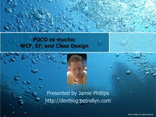 POCO es mucho:WCF, EF, and Class Design Presented by Jamie Phillips http://devblog.petrellyn.com 