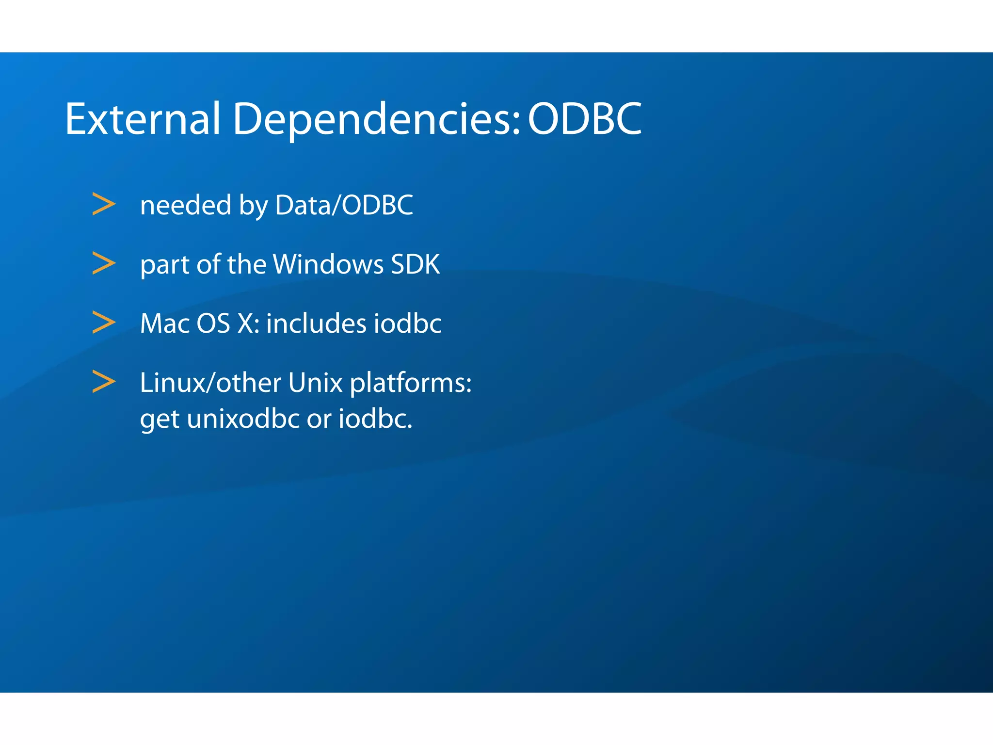 External Dependencies: ODBC
 >   needed by Data/ODBC

 >   part of the Windows SDK

 >   Mac OS X: includes iodbc

 >   Linux/other Unix platforms:
     get unixodbc or iodbc.
 