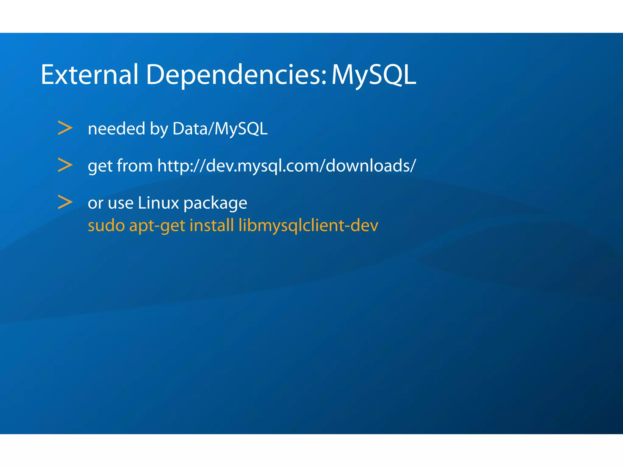 External Dependencies: MySQL
 >   needed by Data/MySQL

 >   get from http://dev.mysql.com/downloads/

 >   or use Linux package
     sudo apt-get install libmysqlclient-dev
 