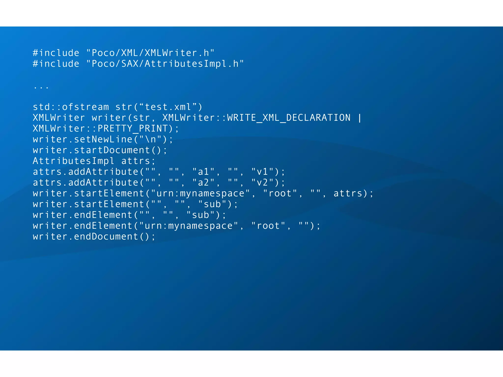 #include "Poco/XML/XMLWriter.h"
#include "Poco/SAX/AttributesImpl.h"

...

std::ofstream str(“test.xml”)
XMLWriter writer(str, XMLWriter::WRITE_XML_DECLARATION |
XMLWriter::PRETTY_PRINT);
writer.setNewLine("n");
writer.startDocument();
AttributesImpl attrs;
attrs.addAttribute("", "", "a1", "", "v1");
attrs.addAttribute("", "", "a2", "", "v2");
writer.startElement("urn:mynamespace", "root", "", attrs);
writer.startElement("", "", "sub");
writer.endElement("", "", "sub");
writer.endElement("urn:mynamespace", "root", "");
writer.endDocument();
 