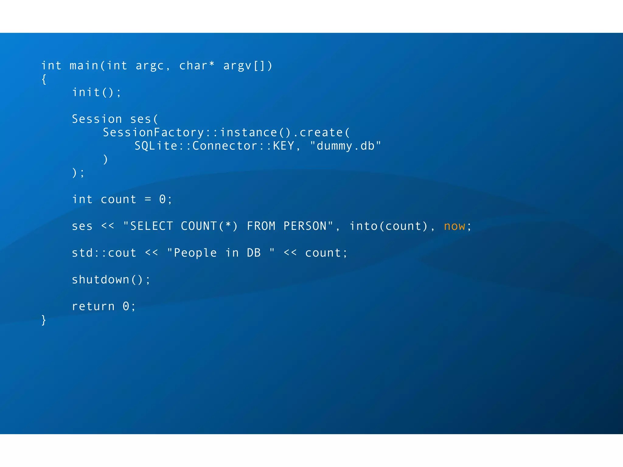 int main(int argc, char* argv[])
{
    init();

    Session ses(
        SessionFactory::instance().create(
             SQLite::Connector::KEY, "dummy.db"
        )
    );

    int count = 0;

    ses << "SELECT COUNT(*) FROM PERSON", into(count), now;

    std::cout << "People in DB " << count;

    shutdown();

    return 0;
}
 