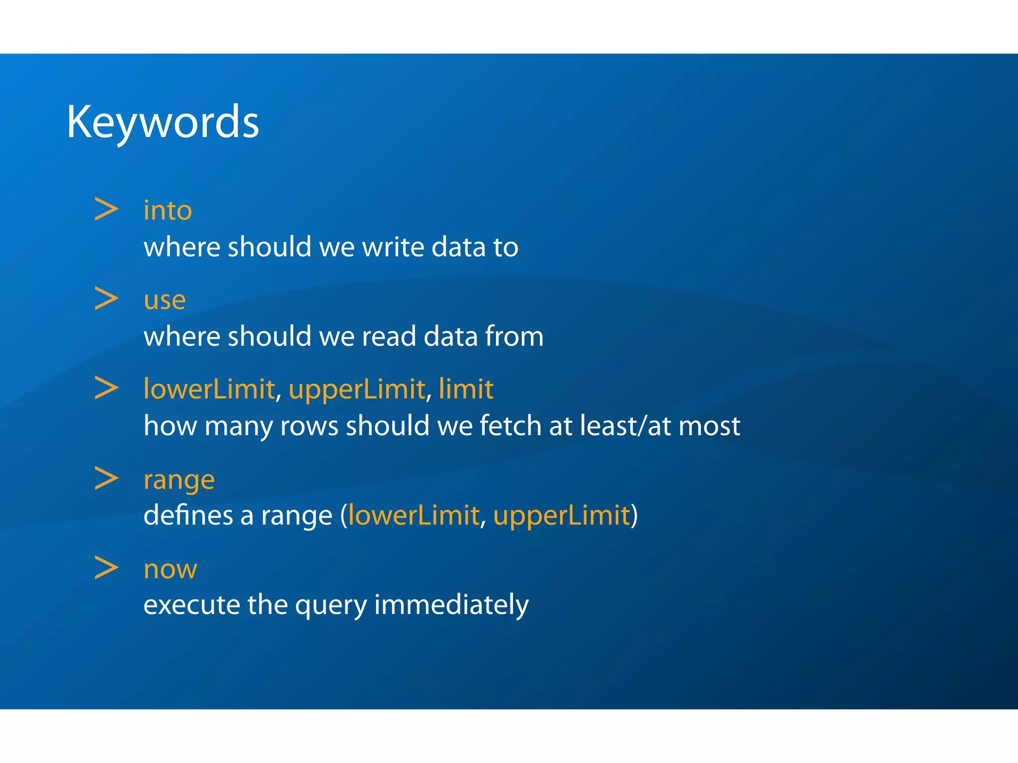 Keywords
 >   into
     where should we write data to
 >   use
     where should we read data from
 >   lowerLimit, upperLimit, limit
     how many rows should we fetch at least/at most
 >   range
     deﬁnes a range (lowerLimit, upperLimit)
 >   now
     execute the query immediately
 