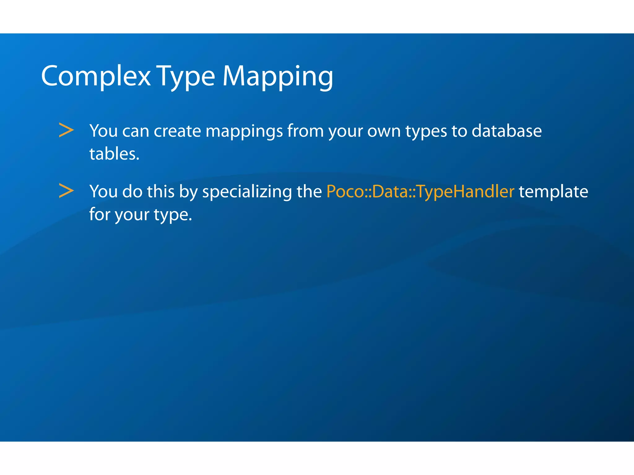 Complex Type Mapping
 >   You can create mappings from your own types to database
     tables.

 >   You do this by specializing the Poco::Data::TypeHandler template
     for your type.
 