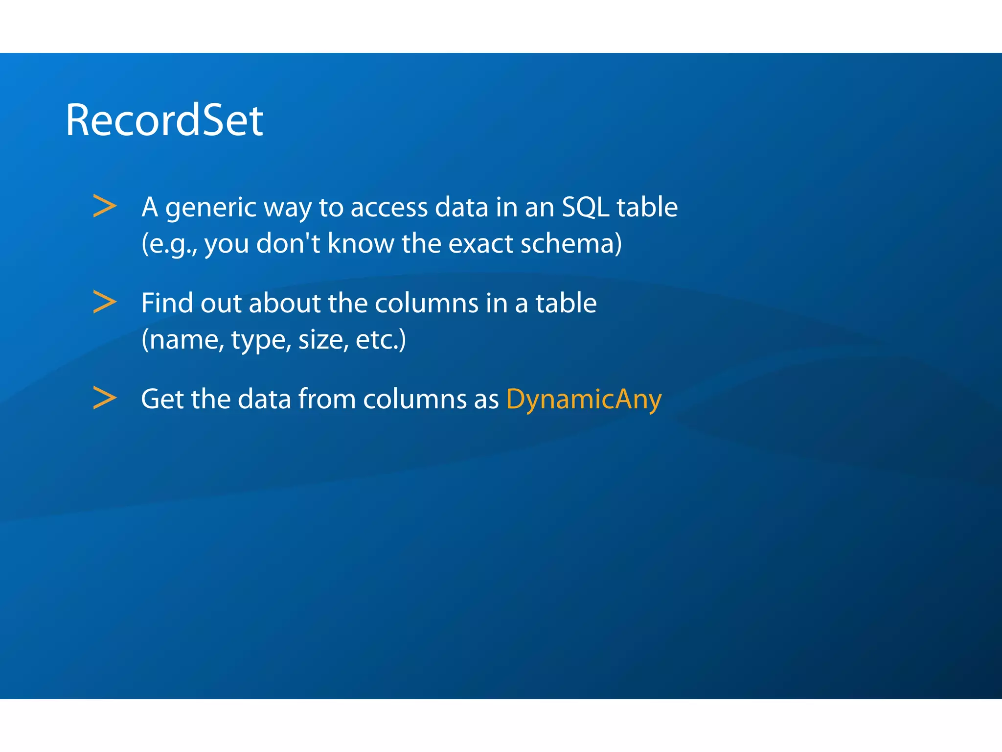 RecordSet
 >   A generic way to access data in an SQL table
     (e.g., you don't know the exact schema)

 >   Find out about the columns in a table
     (name, type, size, etc.)

 >   Get the data from columns as DynamicAny
 